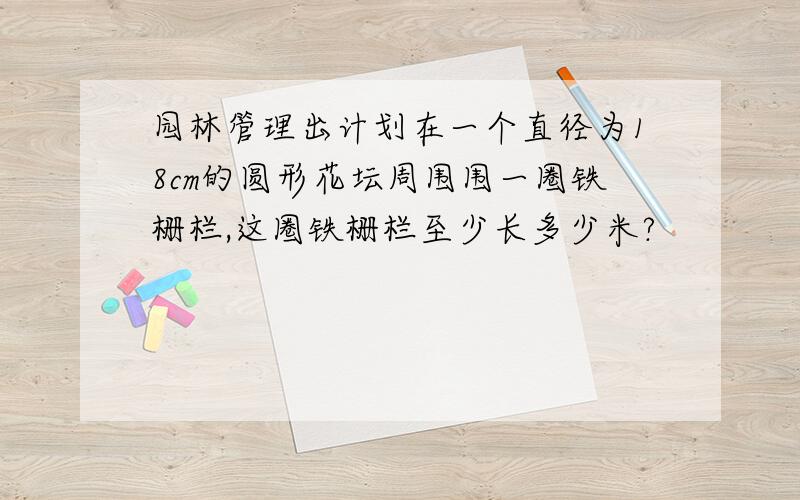 园林管理出计划在一个直径为18cm的圆形花坛周围围一圈铁栅栏,这圈铁栅栏至少长多少米?