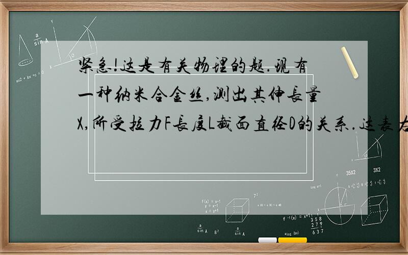 紧急!这是有关物理的题.现有一种纳米合金丝,测出其伸长量X,所受拉力F长度L截面直径D的关系.这表右下边的数据为0.40.第一问是求X与F,L,D间的关系式X=KFL/D    （K为比例系数）这个关系式怎么