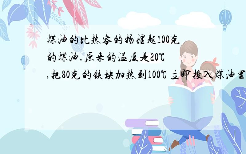 煤油的比热容的物理题100克的煤油,原来的温度是20℃ ,把80克的铁块加热到100℃ 立即投入煤油里,测得混合后温度为31℃ ,铁的比热是462焦/（千克•℃） ,则煤油的比热为多少焦/(千克•