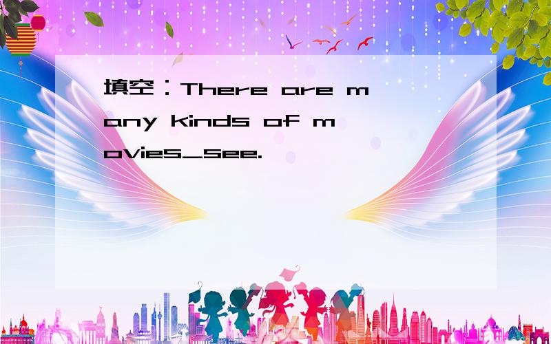 填空：There are many kinds of movies_see.