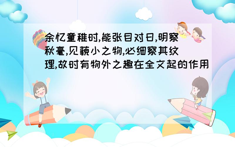 余忆童稚时,能张目对日,明察秋毫,见藐小之物,必细察其纹理,故时有物外之趣在全文起的作用