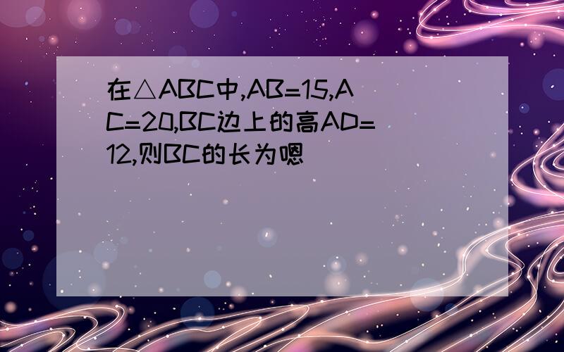 在△ABC中,AB=15,AC=20,BC边上的高AD=12,则BC的长为嗯