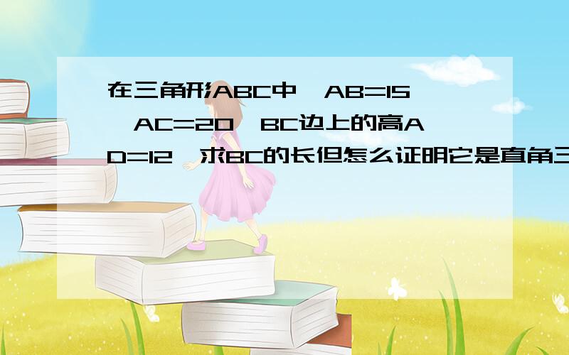 在三角形ABC中,AB=15,AC=20,BC边上的高AD=12,求BC的长但怎么证明它是直角三角形？大家要知道三角形ABC还没有证明是直角三角形，怎么证明？