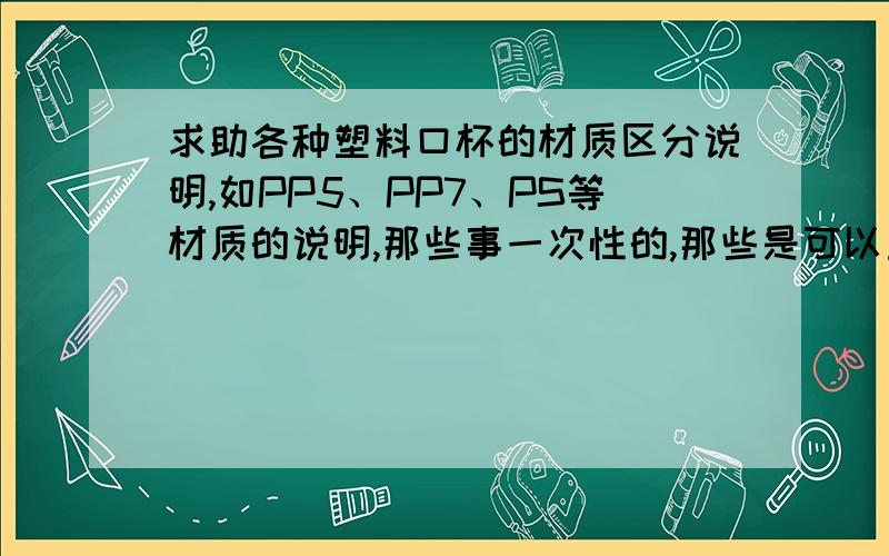 求助各种塑料口杯的材质区分说明,如PP5、PP7、PS等材质的说明,那些事一次性的,那些是可以重复使用的?