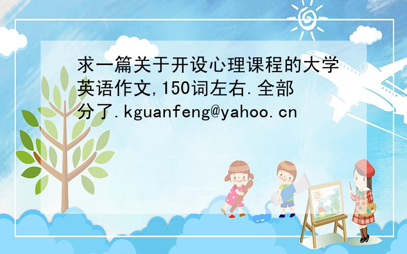 求一篇关于开设心理课程的大学英语作文,150词左右.全部分了.kguanfeng@yahoo.cn