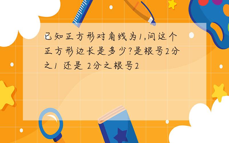 已知正方形对角线为1,问这个正方形边长是多少?是根号2分之1 还是 2分之根号2