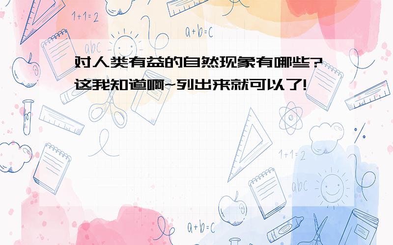 对人类有益的自然现象有哪些?这我知道啊~列出来就可以了!