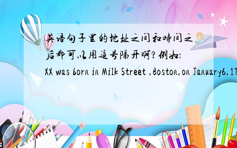 英语句子里的地址之间和时间之后都可以用逗号隔开啊?例如：XX was born in Milk Street ,Boston,on January6,1706.我以为只有是写信的地址才可以这样用逗号把地址隔开写,原来一个句子也可以这样写?还