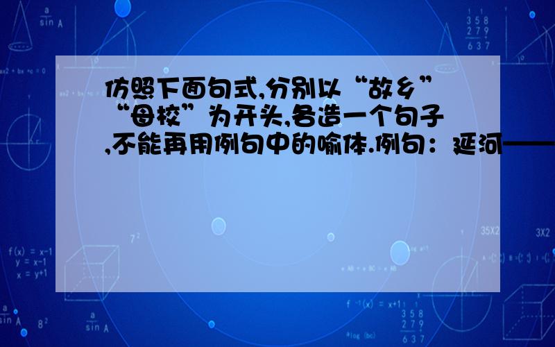 仿照下面句式,分别以“故乡”“母校”为开头,各造一个句子,不能再用例句中的喻体.例句：延河——在我心灵深处潺潺不息地流淌着.它是一首诗,它是一幅画,它是一首雄浑的交响乐,响彻天