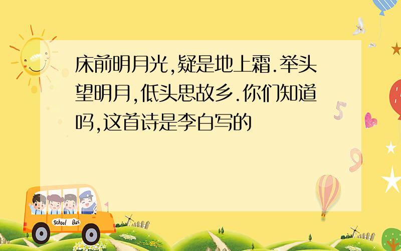 床前明月光,疑是地上霜.举头望明月,低头思故乡.你们知道吗,这首诗是李白写的