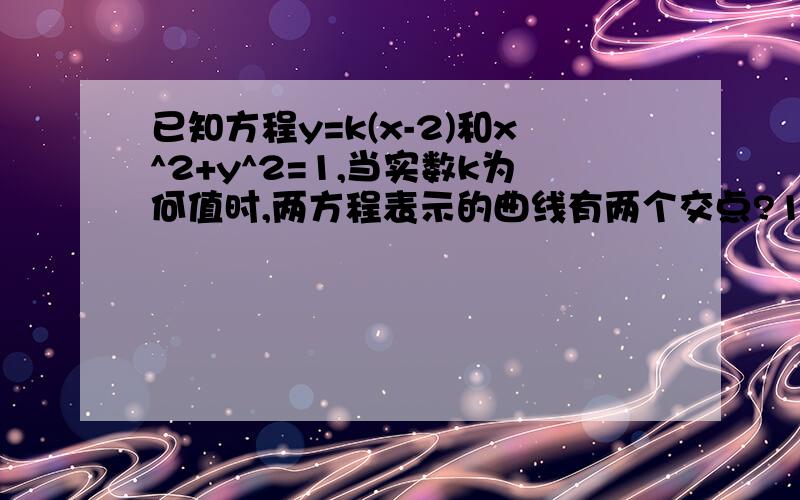 已知方程y=k(x-2)和x^2+y^2=1,当实数k为何值时,两方程表示的曲线有两个交点?1个?