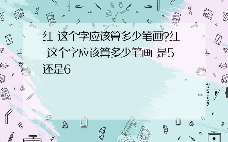 红 这个字应该算多少笔画?红 这个字应该算多少笔画 是5还是6