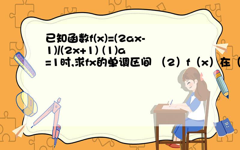 已知函数f(x)=(2ax-1)/(2x+1) (1)a=1时,求fx的单调区间 （2）f（x）在（负无穷,-1/2）为增函数求a的范围