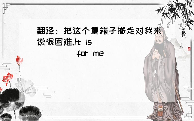 翻译：把这个重箱子搬走对我来说很困难.It is _______ for me _____ _____ the heavy box away.