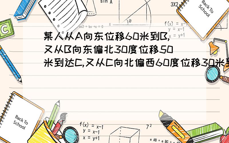 某人从A向东位移60米到B,又从B向东偏北30度位移50米到达C,又从C向北偏西60度位移30米到达D,求点D对A位