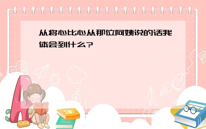 从将心比心从那位阿姨说的话我体会到什么?