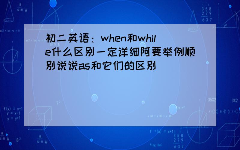 初二英语：when和while什么区别一定详细阿要举例顺别说说as和它们的区别