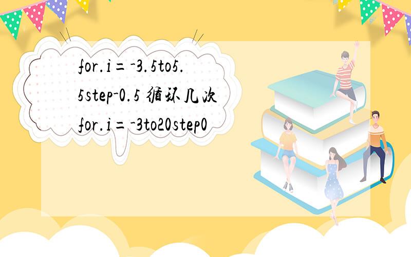 for.i=-3.5to5.5step-0.5 循环几次for.i=-3to20step0