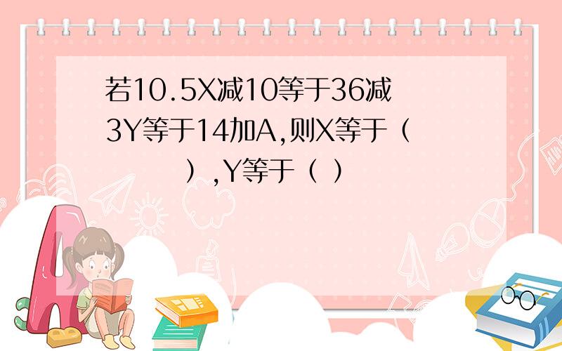 若10.5X减10等于36减3Y等于14加A,则X等于（　　　）,Y等于（ ）