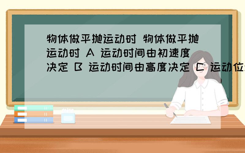 物体做平抛运动时 物体做平抛运动时 A 运动时间由初速度决定 B 运动时间由高度决定 C 运动位移由初速度决定 D 水平位移由高度决定