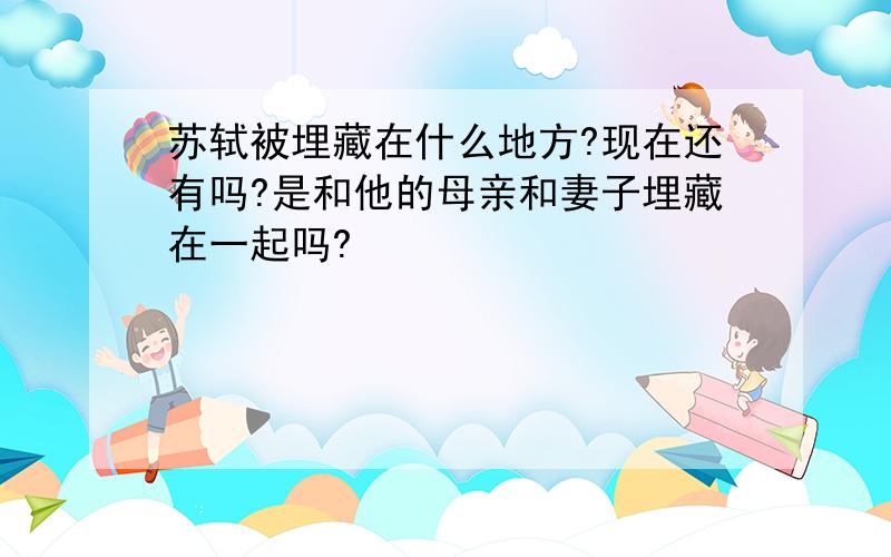 苏轼被埋藏在什么地方?现在还有吗?是和他的母亲和妻子埋藏在一起吗?