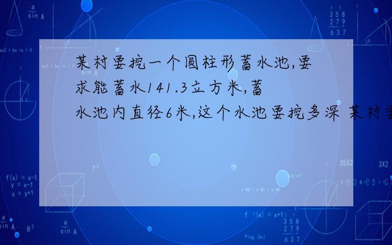 某村要挖一个圆柱形蓄水池,要求能蓄水141.3立方米,蓄水池内直径6米,这个水池要挖多深 某村要挖一个圆柱形蓄水池,要求能蓄水141.3立方米,蓄水池内直径6米,这个水池要挖多深?（一天之内）