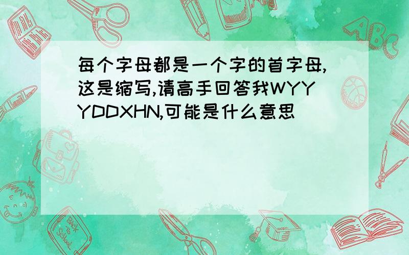 每个字母都是一个字的首字母,这是缩写,请高手回答我WYYYDDXHN,可能是什么意思