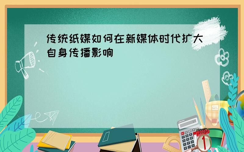 传统纸媒如何在新媒体时代扩大自身传播影响