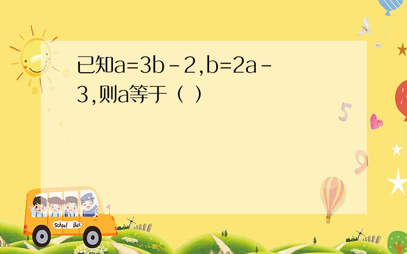 已知a=3b-2,b=2a-3,则a等于（ ）