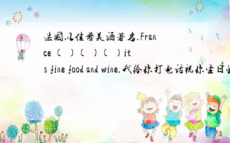 法国以佳肴美酒著名.France ( )( )( )its fine food and wine.我给你打电话祝你生日快乐.I am ( )to( )Happy birthday.