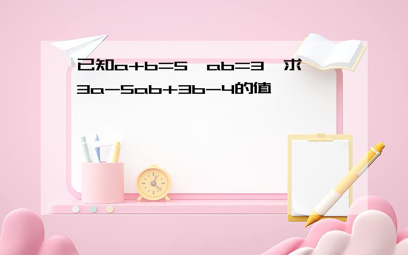 已知a+b=5,ab=3,求3a-5ab+3b-4的值