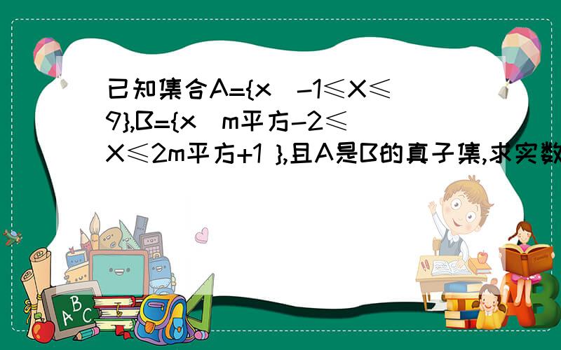 已知集合A={x|-1≤X≤9},B={x|m平方-2≤X≤2m平方+1 },且A是B的真子集,求实数m的取值范围.