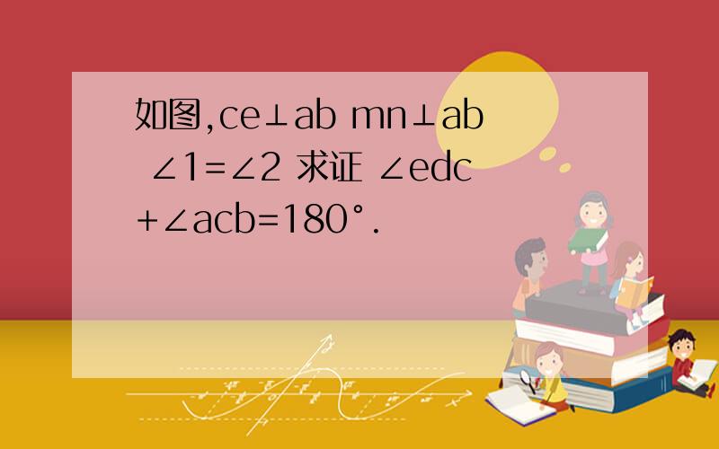 如图,ce⊥ab mn⊥ab ∠1=∠2 求证 ∠edc+∠acb=180°.