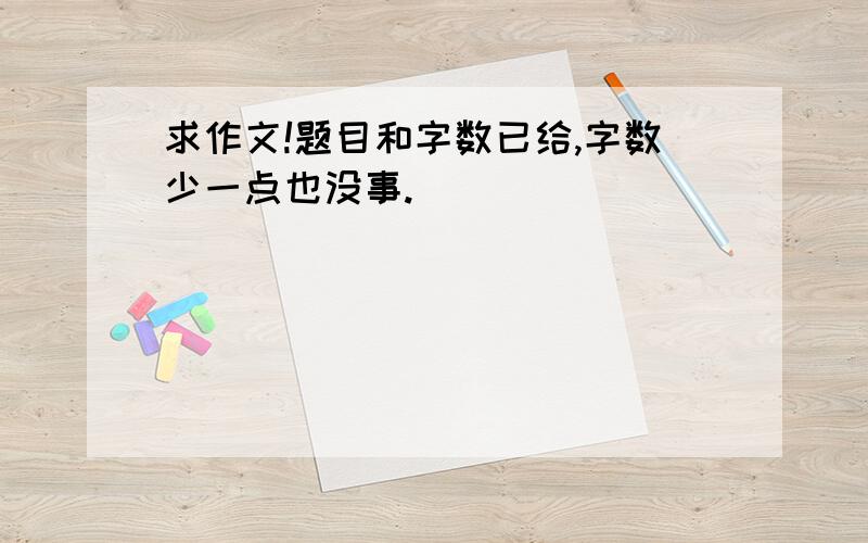 求作文!题目和字数已给,字数少一点也没事.