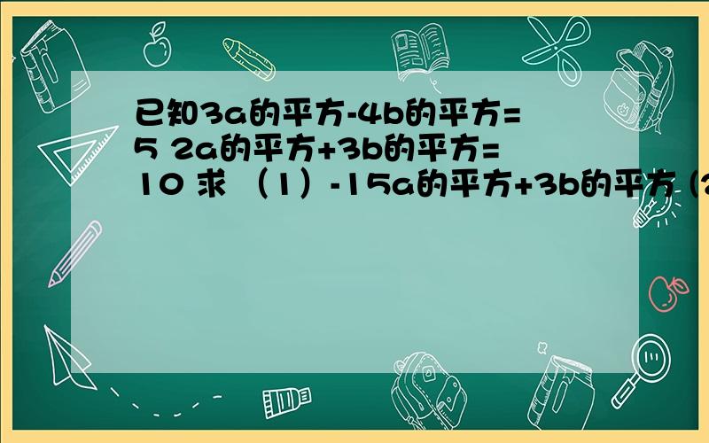 已知3a的平方-4b的平方=5 2a的平方+3b的平方=10 求 （1）-15a的平方+3b的平方 (2)2a的平方-14b的平方2 2 2 2 2 2 2 2已知3a -4b =5 2a +3b =10 求 （1）-15a + 3b (2)2a -14b