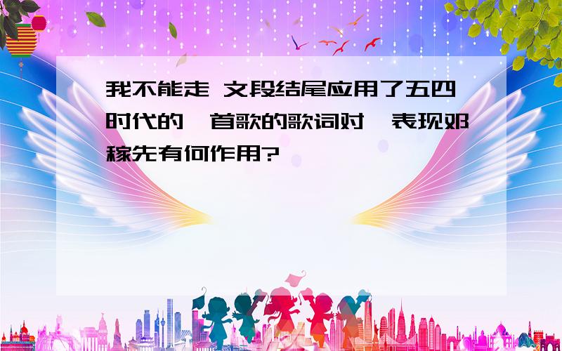 我不能走 文段结尾应用了五四时代的一首歌的歌词对於表现邓稼先有何作用?