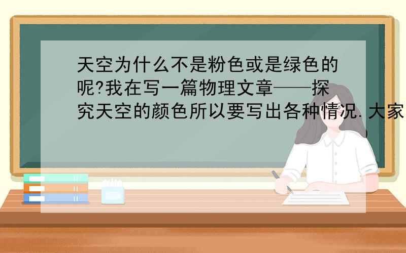 天空为什么不是粉色或是绿色的呢?我在写一篇物理文章——探究天空的颜色所以要写出各种情况.大家帮忙解释一下~1、不要说：因为是蓝色所以不是粉色2、用物理方面的知识拦解答3、满意