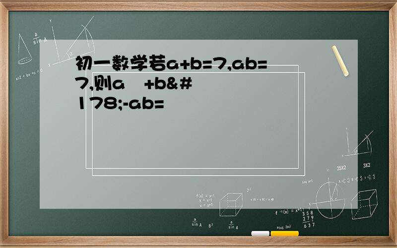 初一数学若a+b=7,ab=7,则a²+b²-ab=