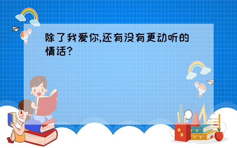 除了我爱你,还有没有更动听的情话?