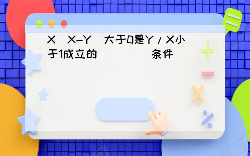 X(X-Y)大于0是Y/X小于1成立的———— 条件