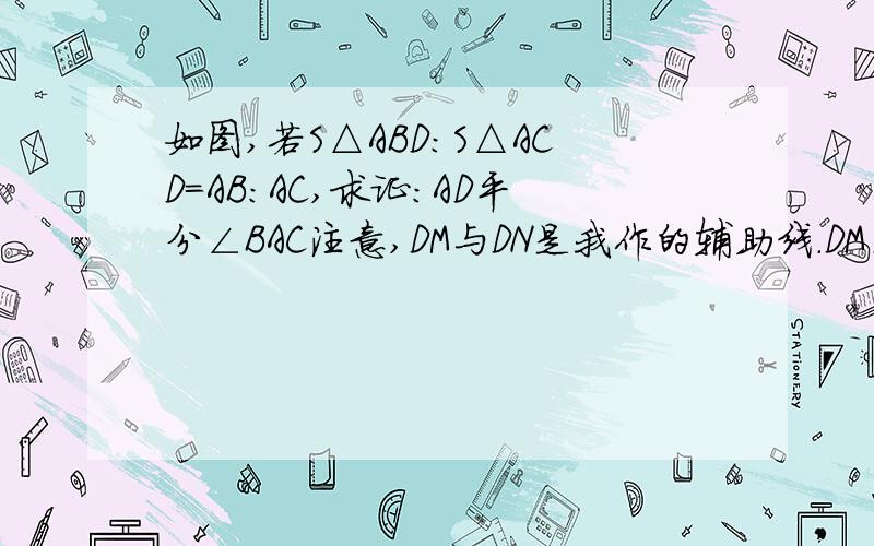 如图,若S△ABD:S△ACD=AB:AC,求证:AD平分∠BAC注意,DM与DN是我作的辅助线.DM⊥AB,DN⊥AC.解答的时候把辅助线做法说清楚.两三角形全等时请用,在△xxx与△xxx中,然后写出全等的条件,再∴△xxx≡△xxx.