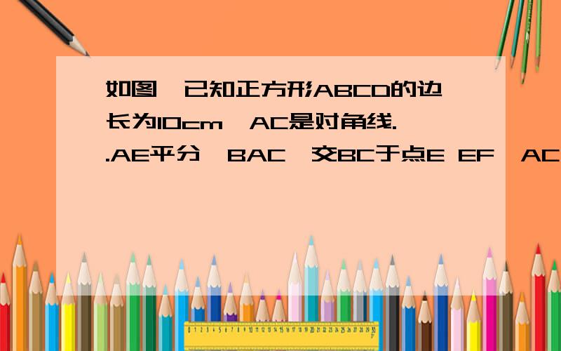 如图,已知正方形ABCD的边长为10cm,AC是对角线..AE平分∠BAC,交BC于点E EF⊥AC于点F,求线段FC的长(要过程)