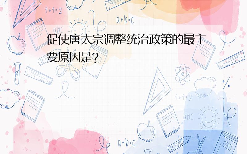 促使唐太宗调整统治政策的最主要原因是?