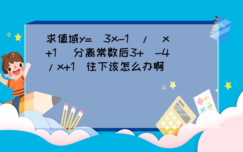 求值域y=（3x-1)/(x+1) 分离常数后3+（-4/x+1）往下该怎么办啊