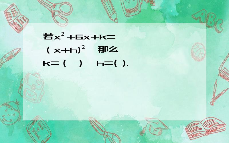 若x²+6x+k=（x+h)²,那么k=（ ）,h=( ).