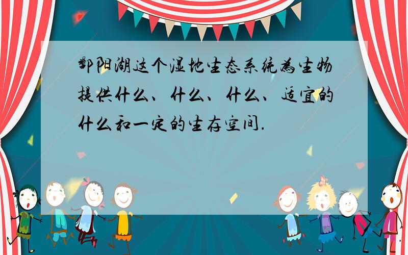 鄱阳湖这个湿地生态系统为生物提供什么、什么、什么、适宜的什么和一定的生存空间.