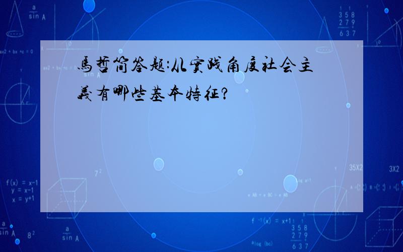 马哲简答题:从实践角度社会主义有哪些基本特征?