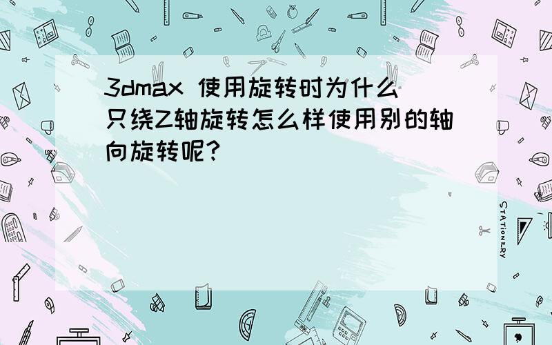 3dmax 使用旋转时为什么只绕Z轴旋转怎么样使用别的轴向旋转呢?