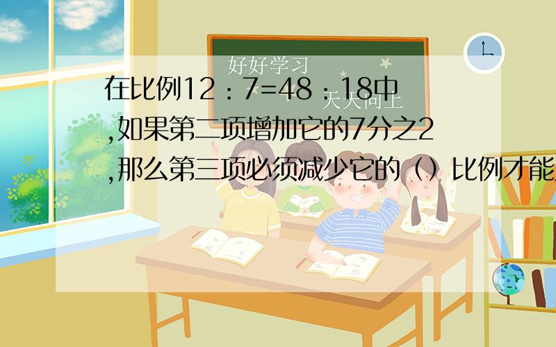 在比例12：7=48：18中,如果第二项增加它的7分之2,那么第三项必须减少它的（）比例才能成立是9分之几的