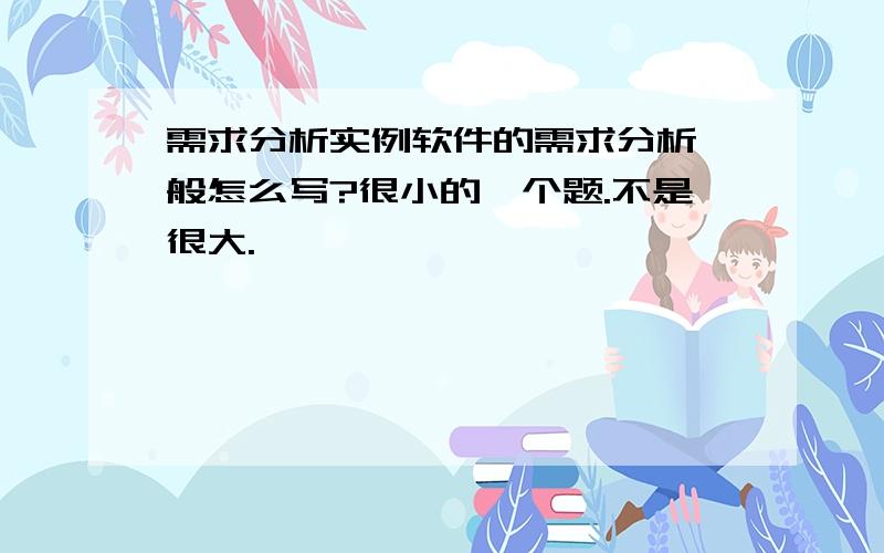 需求分析实例软件的需求分析一般怎么写?很小的一个题.不是很大.